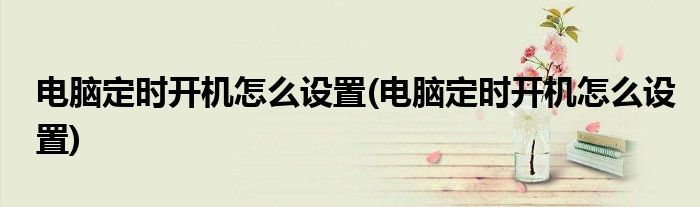 电脑定时开机怎么设置(电脑定时开机怎么设置)