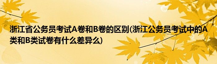 浙江省公务员考试A卷和B卷的区别(浙江公务员考试中的A类和B类试卷有什么差异么)