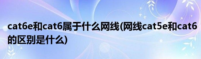 cat6e和cat6属于什么网线(网线cat5e和cat6的区别是什么)