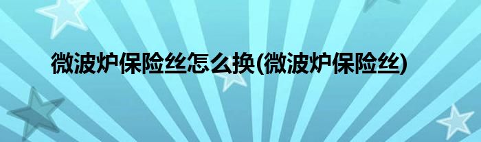微波炉保险丝怎么换(微波炉保险丝)