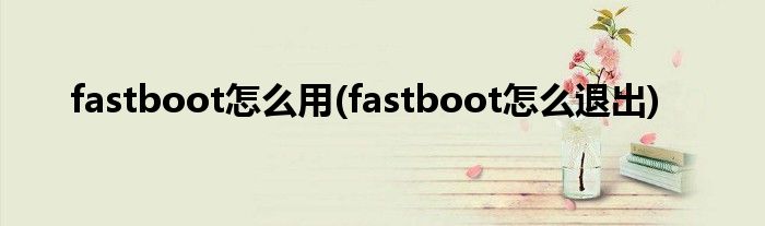 fastboot怎么用(fastboot怎么退出)