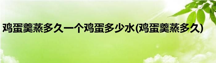 鸡蛋羹蒸多久一个鸡蛋多少水(鸡蛋羹蒸多久)