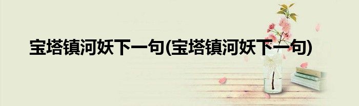 宝塔镇河妖下一句(宝塔镇河妖下一句)