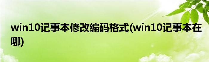 win10记事本修改编码格式(win10记事本在哪)