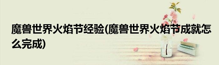 魔兽世界火焰节经验(魔兽世界火焰节成就怎么完成)