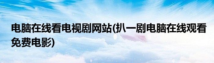 电脑在线看电视剧网站(扒一剧电脑在线观看免费电影)
