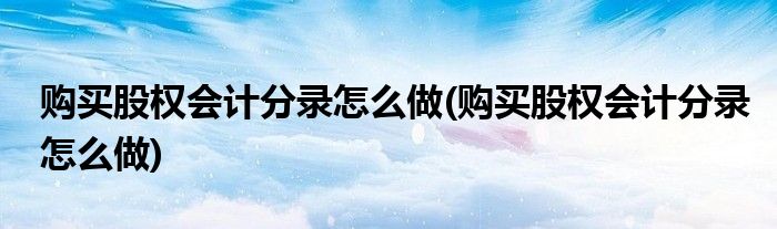 购买股权会计分录怎么做(购买股权会计分录怎么做)