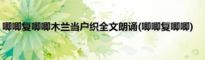 唧唧复唧唧木兰当户织全文朗诵(唧唧复唧唧)