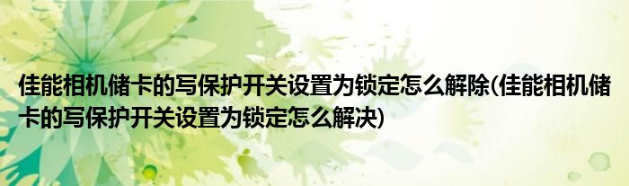 佳能相机储卡的写保护开关设置为锁定怎么解除(佳能相机储卡的写保护开关设置为锁定怎么解决)