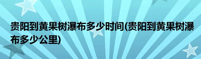 贵阳到黄果树瀑布多少时间(贵阳到黄果树瀑布多少公里)