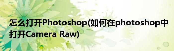 怎么打开Photoshop(如何在photoshop中打开Camera Raw)