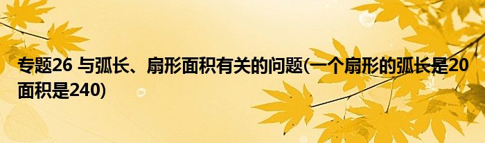 专题26 与弧长、扇形面积有关的问题(一个扇形的弧长是20面积是240)