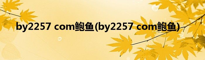 by2257 com鲍鱼(by2257 com鲍鱼)