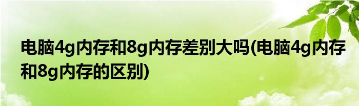 电脑4g内存和8g内存差别大吗(电脑4g内存和8g内存的区别)