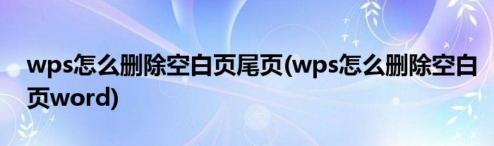 wps怎么删除空白页尾页(wps怎么删除空白页word)