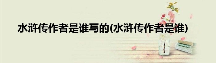 水浒传作者是谁写的(水浒传作者是谁)