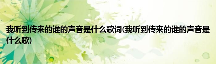 我听到传来的谁的声音是什么歌词(我听到传来的谁的声音是什么歌)