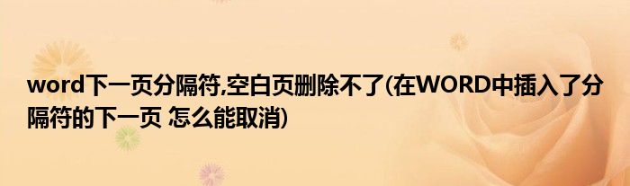 word下一页分隔符,空白页删除不了(在WORD中插入了分隔符的下一页 怎么能取消)