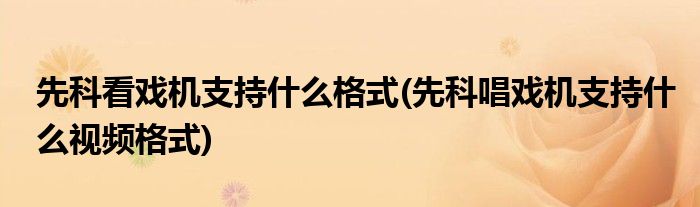 先科看戏机支持什么格式(先科唱戏机支持什么视频格式)