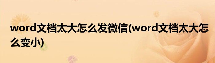 word文档太大怎么发微信(word文档太大怎么变小)