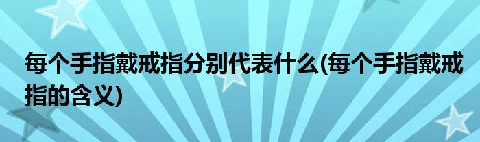 每个手指戴戒指分别代表什么(每个手指戴戒指的含义)