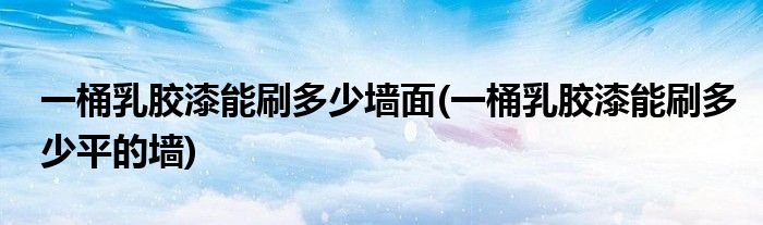 一桶乳胶漆能刷多少墙面(一桶乳胶漆能刷多少平的墙)
