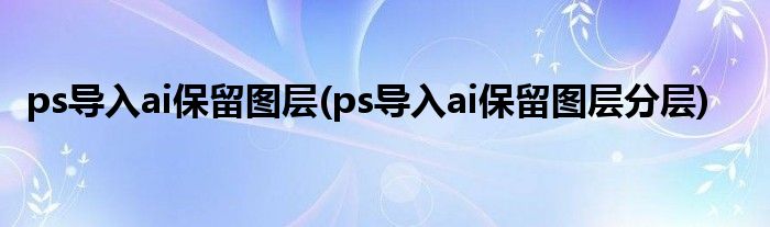 ps导入ai保留图层(ps导入ai保留图层分层)