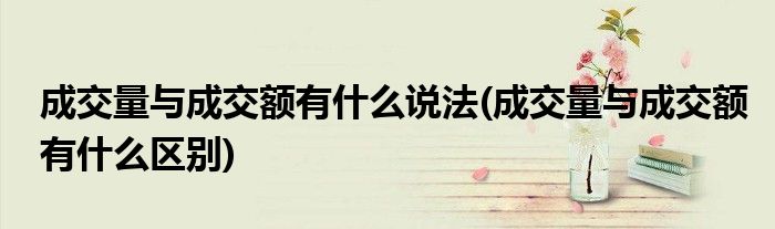 成交量与成交额有什么说法(成交量与成交额有什么区别)