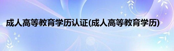 成人高等教育学历认证(成人高等教育学历)