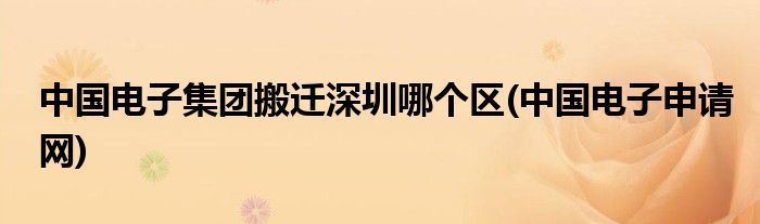 中国电子集团搬迁深圳哪个区(中国电子申请网)