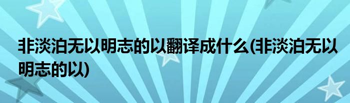 非淡泊无以明志的以翻译成什么(非淡泊无以明志的以)