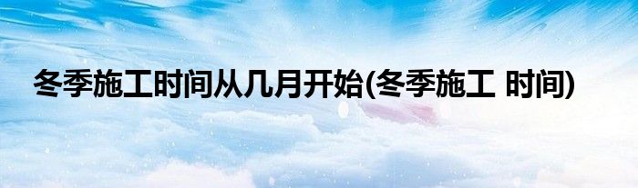 冬季施工时间从几月开始(冬季施工 时间)