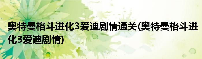 奥特曼格斗进化3爱迪剧情通关(奥特曼格斗进化3爱迪剧情)