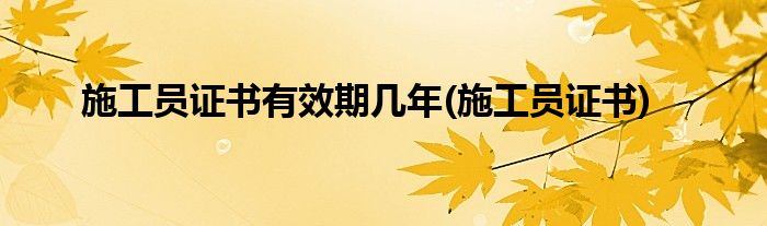 施工员证书有效期几年(施工员证书)