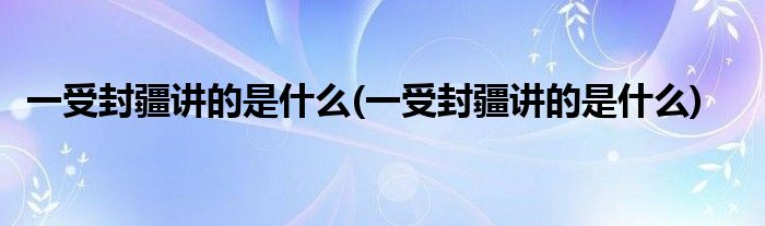 一受封疆讲的是什么(一受封疆讲的是什么)