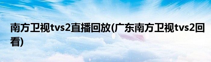 南方卫视tvs2直播回放(广东南方卫视tvs2回看)
