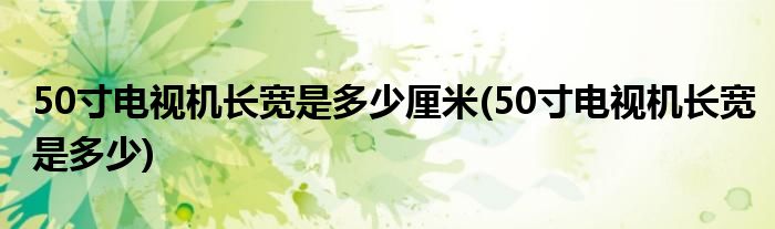 50寸电视机长宽是多少厘米(50寸电视机长宽是多少)