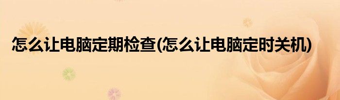 怎么让电脑定期检查(怎么让电脑定时关机)