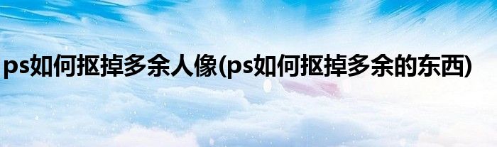 ps如何抠掉多余人像(ps如何抠掉多余的东西)