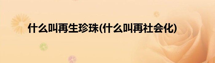 什么叫再生珍珠(什么叫再社会化)