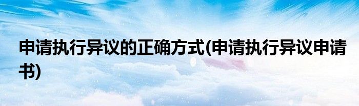 申请执行异议的正确方式(申请执行异议申请书)