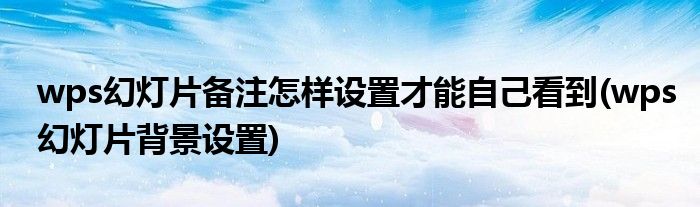 wps幻灯片备注怎样设置才能自己看到(wps幻灯片背景设置)