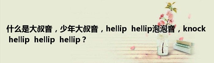 什么是大叔音，少年大叔音，hellip  hellip泡泡音，knock  hellip  hellip  hellip？