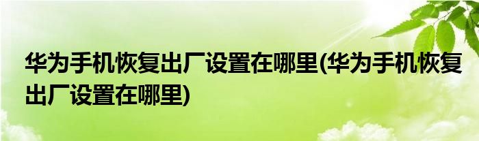 华为手机恢复出厂设置在哪里(华为手机恢复出厂设置在哪里)