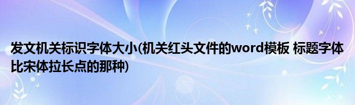 发文机关标识字体大小(机关红头文件的word模板 标题字体比宋体拉长点的那种)