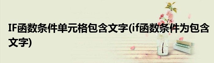 IF函数条件单元格包含文字(if函数条件为包含文字)
