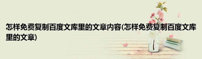 怎样免费复制百度文库里的文章内容(怎样免费复制百度文库里的文章)