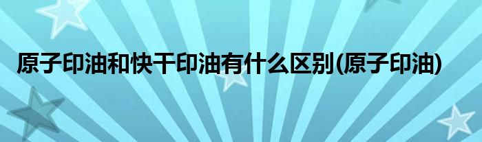 原子印油和快干印油有什么区别(原子印油)