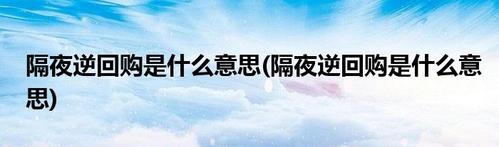 隔夜逆回购是什么意思(隔夜逆回购是什么意思)
