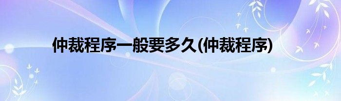 仲裁程序一般要多久(仲裁程序)